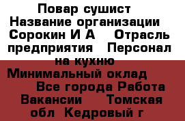 Повар-сушист › Название организации ­ Сорокин И.А. › Отрасль предприятия ­ Персонал на кухню › Минимальный оклад ­ 18 000 - Все города Работа » Вакансии   . Томская обл.,Кедровый г.